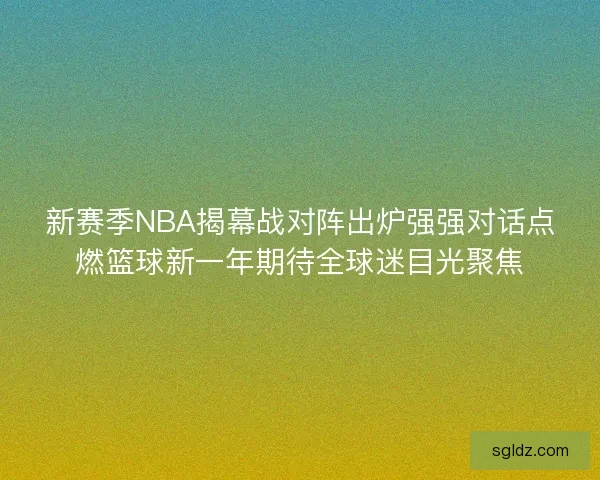 新赛季NBA揭幕战对阵出炉强强对话点燃篮球新一年期待全球迷目光聚焦