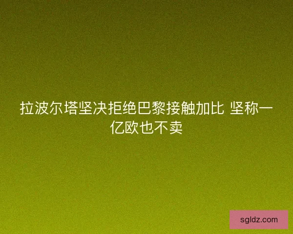 拉波尔塔坚决拒绝巴黎接触加比 坚称一亿欧也不卖