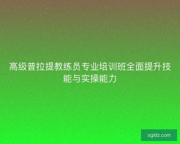 高级普拉提教练员专业培训班全面提升技能与实操能力