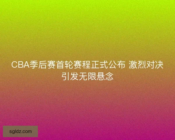 CBA季后赛首轮赛程正式公布 激烈对决引发无限悬念