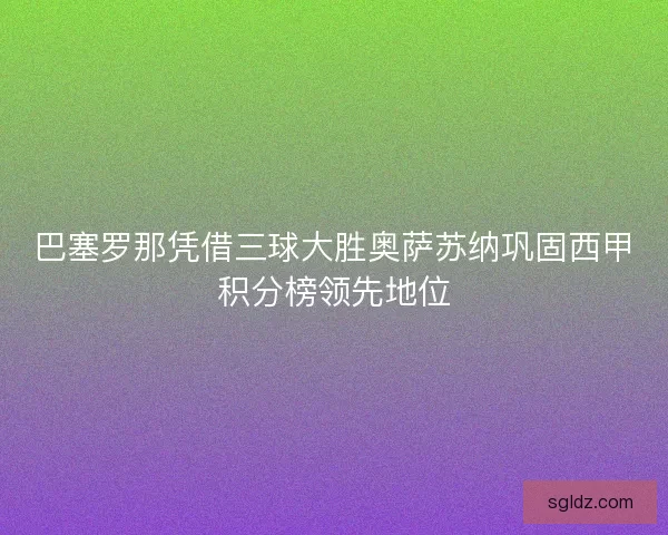 巴塞罗那凭借三球大胜奥萨苏纳巩固西甲积分榜领先地位