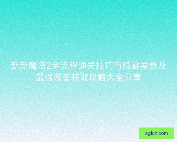 新新魔塔2全流程通关技巧与隐藏要素及最强装备获取攻略大全分享