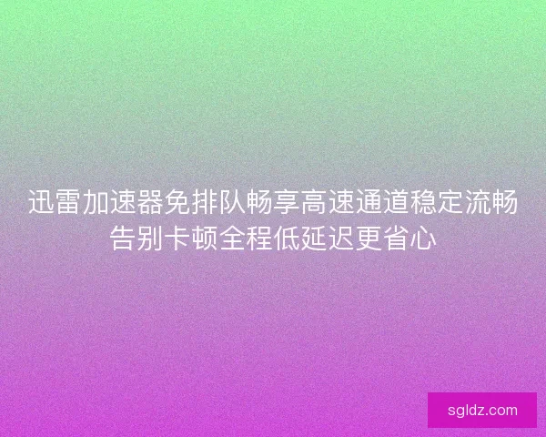 迅雷加速器免排队畅享高速通道稳定流畅告别卡顿全程低延迟更省心