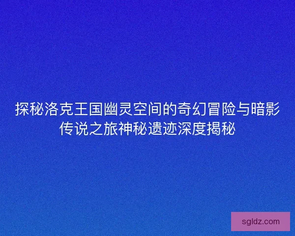 探秘洛克王国幽灵空间的奇幻冒险与暗影传说之旅神秘遗迹深度揭秘