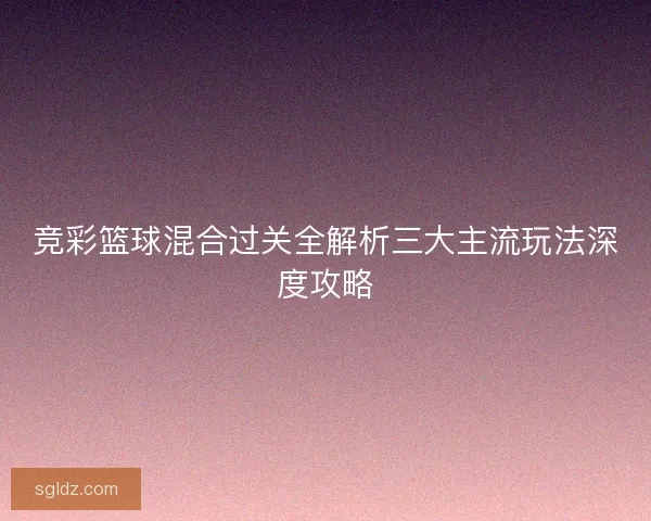 竞彩篮球混合过关全解析三大主流玩法深度攻略